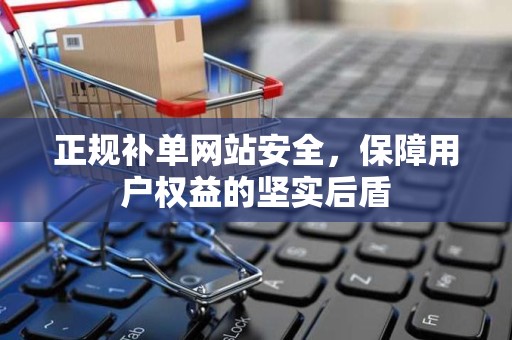 正规补单网站安全，保障用户权益的坚实后盾
