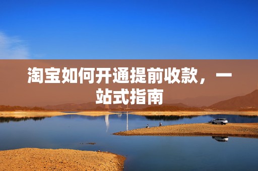 淘宝如何开通提前收款，一站式指南