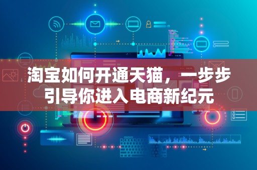 淘宝如何开通天猫，一步步引导你进入电商新纪元