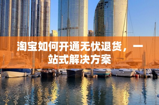 淘宝如何开通无忧退货，一站式解决方案