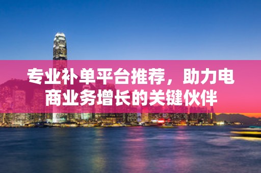 专业补单平台推荐，助力电商业务增长的关键伙伴