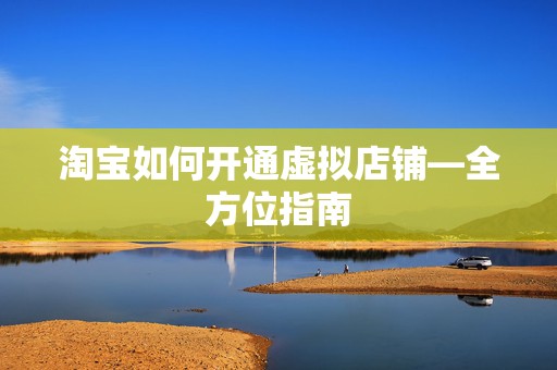 淘宝如何开通虚拟店铺—全方位指南