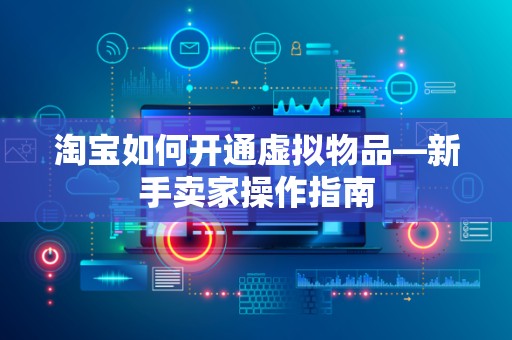 淘宝如何开通虚拟物品—新手卖家操作指南
