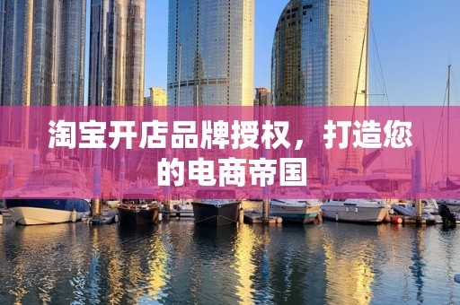 淘宝开店品牌授权，打造您的电商帝国