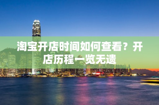 淘宝开店时间如何查看？开店历程一览无遗