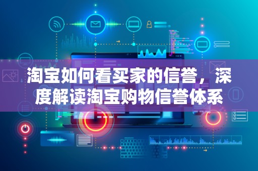 淘宝如何看买家的信誉，深度解读淘宝购物信誉体系