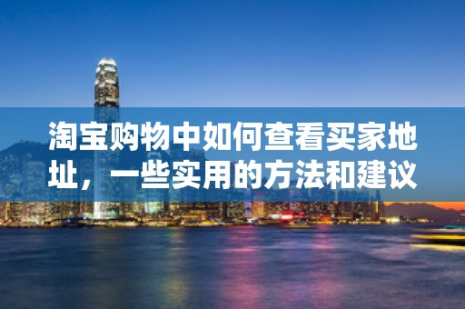 淘宝购物中如何查看买家地址，一些实用的方法和建议