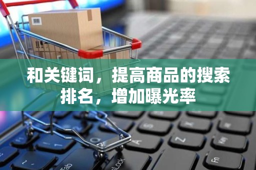 和关键词，提高商品的搜索排名，增加曝光率