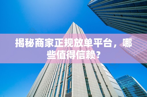 揭秘商家正规放单平台，哪些值得信赖？
