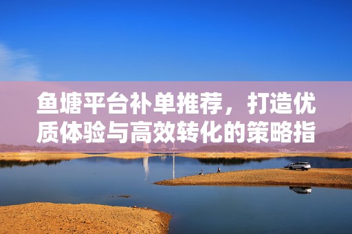 鱼塘平台补单推荐，打造优质体验与高效转化的策略指南