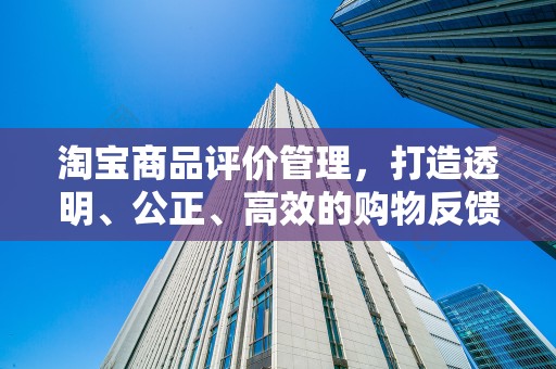 淘宝商品评价管理，打造透明、公正、高效的购物反馈机制