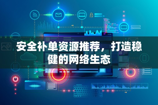 安全补单资源推荐，打造稳健的网络生态