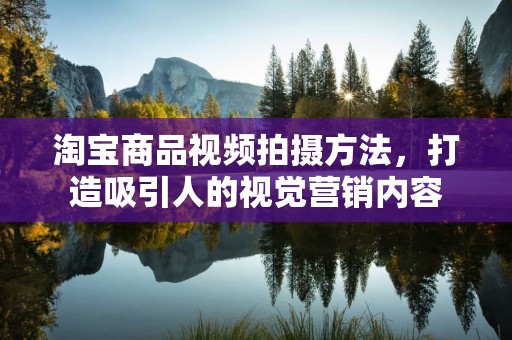 淘宝商品视频拍摄方法，打造吸引人的视觉营销内容