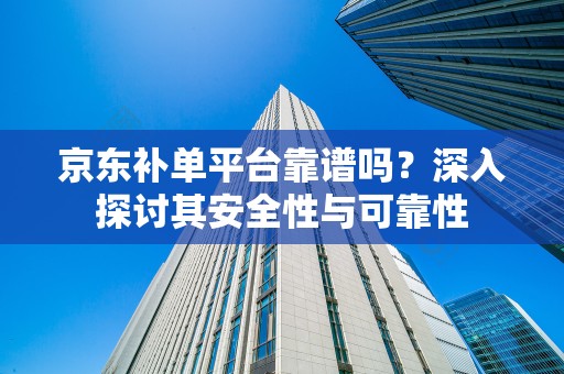 京东补单平台靠谱吗？深入探讨其安全性与可靠性