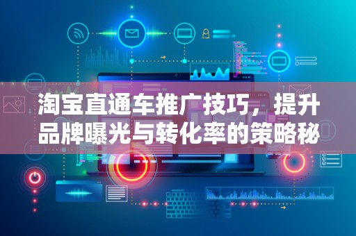 淘宝直通车推广技巧，提升品牌曝光与转化率的策略秘籍