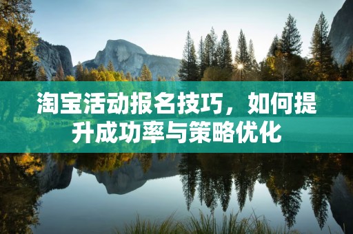 淘宝活动报名技巧，如何提升成功率与策略优化