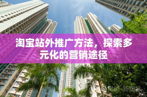 淘宝站外推广方法，探索多元化的营销途径