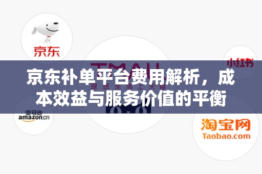京东补单平台费用解析，成本效益与服务价值的平衡
