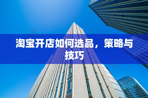 淘宝开店如何选品，策略与技巧