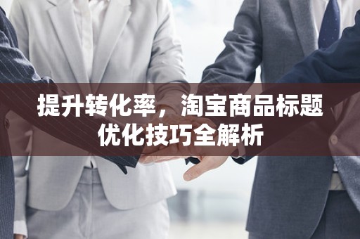 提升转化率，淘宝商品标题优化技巧全解析