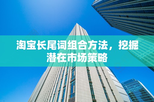 淘宝长尾词组合方法，挖掘潜在市场策略