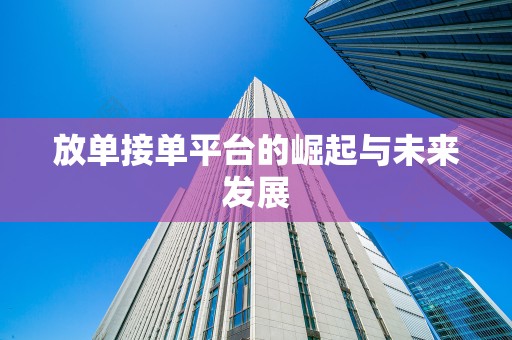 放单接单平台的崛起与未来发展