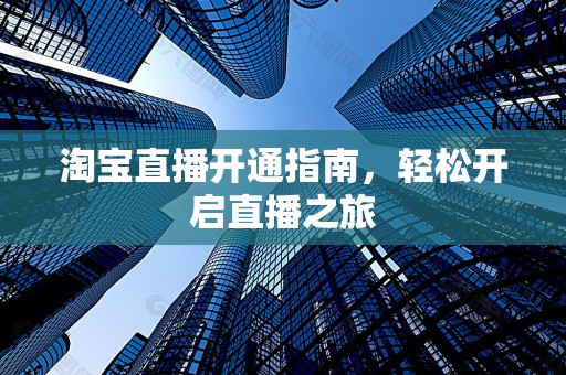 淘宝直播开通指南，轻松开启直播之旅