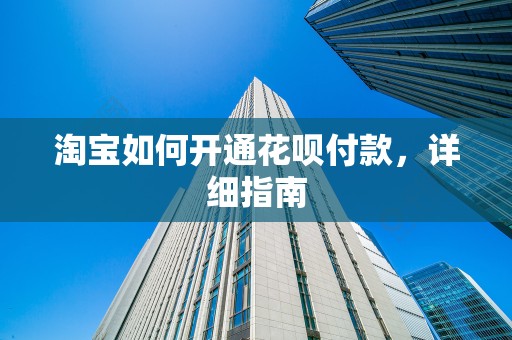 淘宝如何开通花呗付款，详细指南
