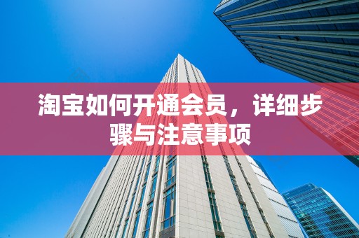 淘宝如何开通会员，详细步骤与注意事项