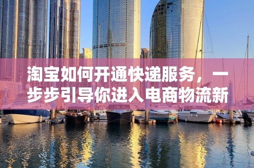 淘宝如何开通快递服务，一步步引导你进入电商物流新世界