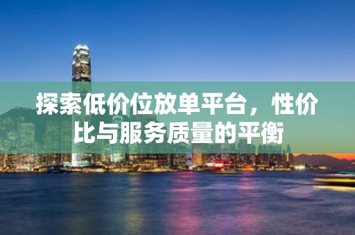 探索低价位放单平台，性价比与服务质量的平衡