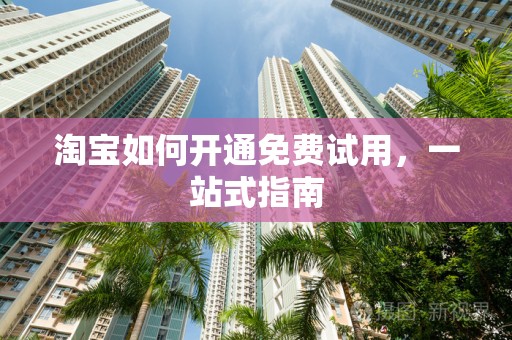 淘宝如何开通免费试用，一站式指南