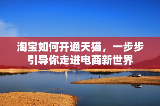 淘宝如何开通天猫，一步步引导你走进电商新世界