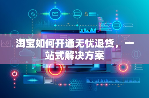 淘宝如何开通无忧退货，一站式解决方案