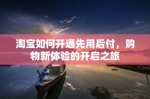 淘宝如何开通先用后付，购物新体验的开启之旅