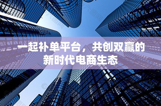 一起补单平台，共创双赢的新时代电商生态