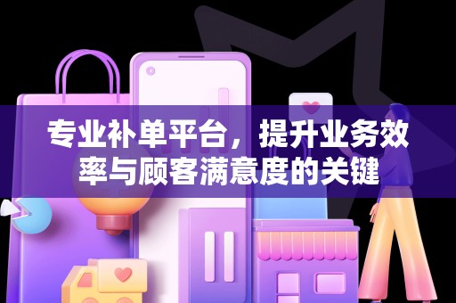 专业补单平台，提升业务效率与顾客满意度的关键