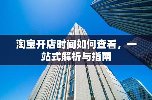 淘宝开店时间如何查看，一站式解析与指南