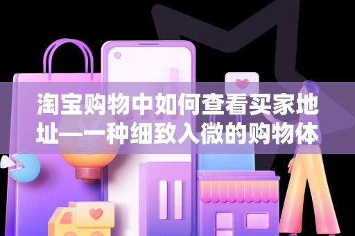 淘宝购物中如何查看买家地址—一种细致入微的购物体验优化策略