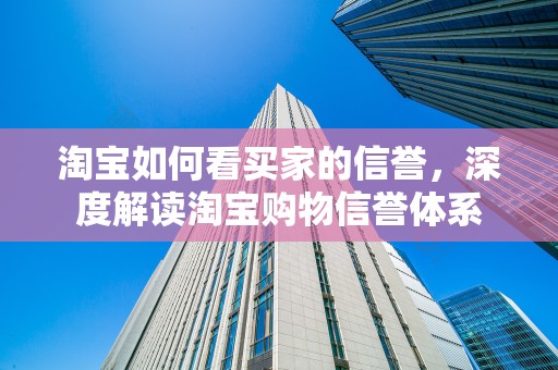 淘宝如何看买家的信誉，深度解读淘宝购物信誉体系