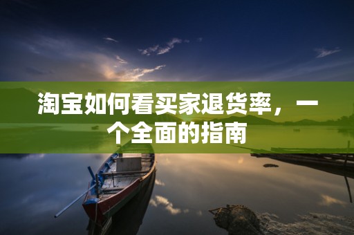 淘宝如何看买家退货率，一个全面的指南