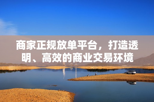 商家正规放单平台，打造透明、高效的商业交易环境