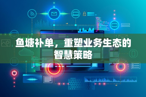 鱼塘补单，重塑业务生态的智慧策略