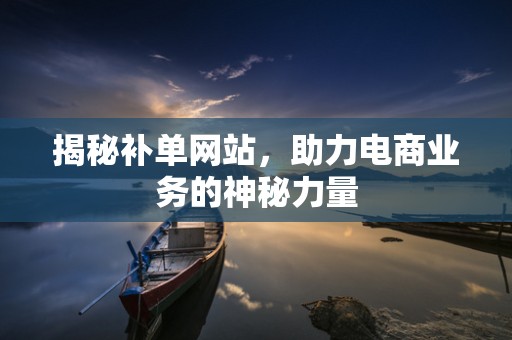 揭秘补单网站，助力电商业务的神秘力量