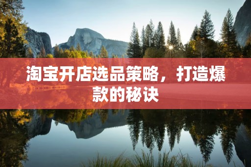 淘宝开店选品策略，打造爆款的秘诀