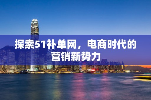 探索51补单网，电商时代的营销新势力
