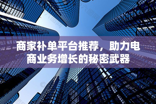 商家补单平台推荐，助力电商业务增长的秘密武器