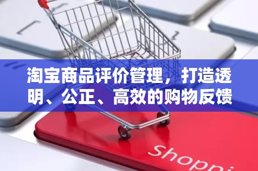 淘宝商品评价管理，打造透明、公正、高效的购物反馈体系