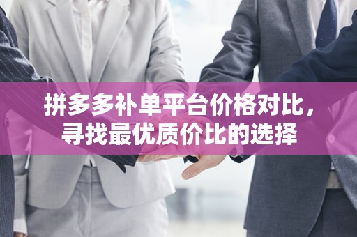 拼多多补单平台价格对比，寻找最优质价比的选择