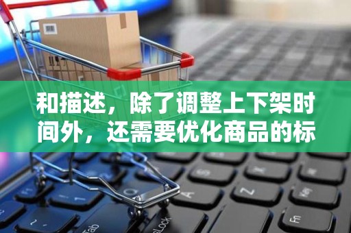 和描述，除了调整上下架时间外，还需要优化商品的标题和描述。确保标题简洁明了，描述详细准确，以吸引买家的注意力并提高其点击率